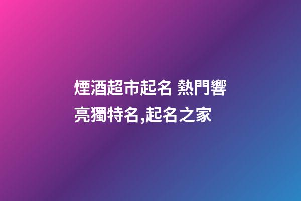 煙酒超市起名 熱門響亮獨特名,起名之家-第1張-店鋪起名-玄機派